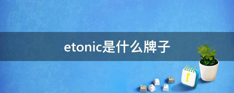 etonic是什么牌子 etonic是什么牌子手机